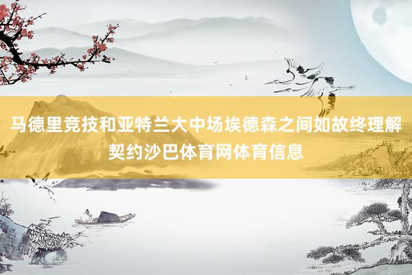 马德里竞技和亚特兰大中场埃德森之间如故终理解契约沙巴体育网体育信息