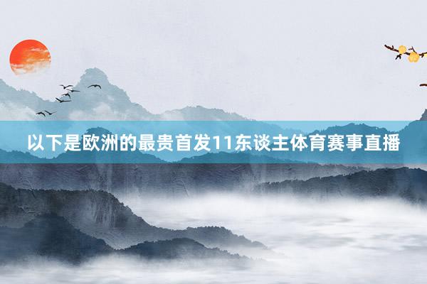 以下是欧洲的最贵首发11东谈主体育赛事直播