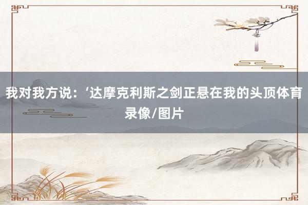 我对我方说：‘达摩克利斯之剑正悬在我的头顶体育录像/图片