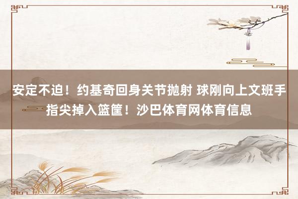 安定不迫！约基奇回身关节抛射 球刚向上文班手指尖掉入篮筐！沙巴体育网体育信息