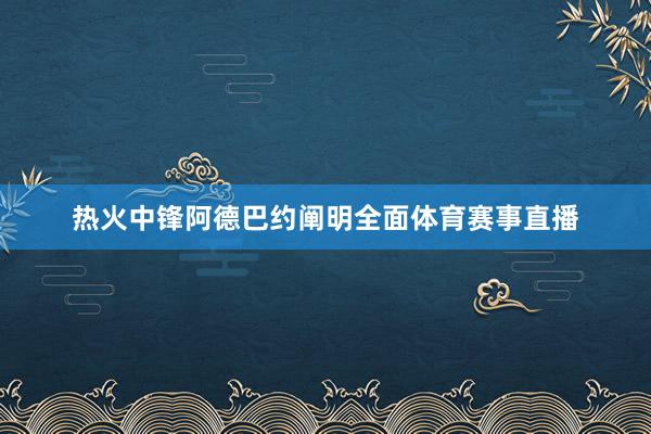 热火中锋阿德巴约阐明全面体育赛事直播