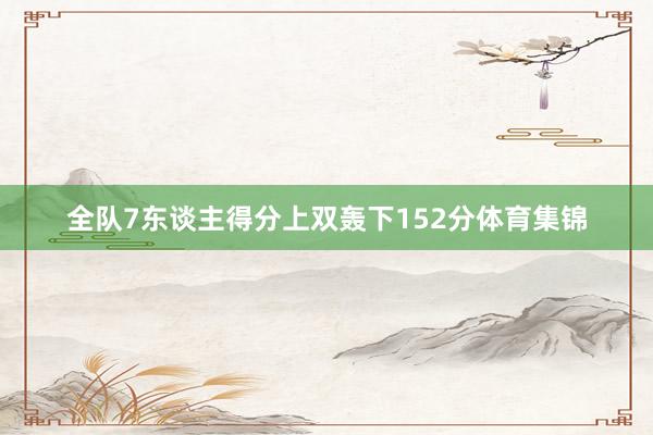 全队7东谈主得分上双轰下152分体育集锦
