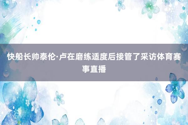 快船长帅泰伦·卢在磨练适度后接管了采访体育赛事直播
