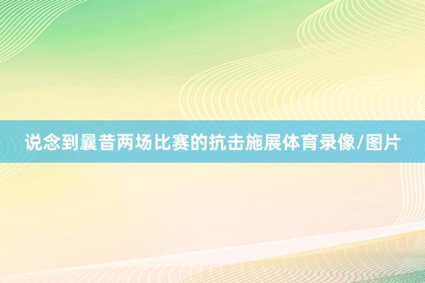 说念到曩昔两场比赛的抗击施展体育录像/图片