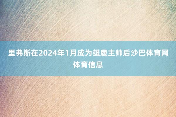 里弗斯在2024年1月成为雄鹿主帅后沙巴体育网体育信息