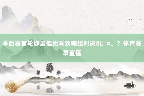 季后赛首轮你最但愿看到哪组对决🤔？体育赛事直播