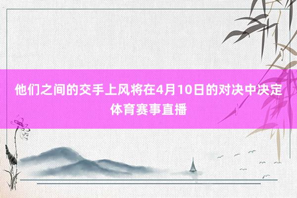 他们之间的交手上风将在4月10日的对决中决定体育赛事直播