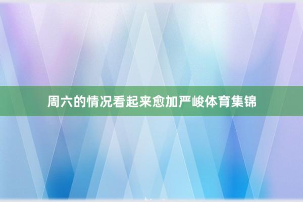 周六的情况看起来愈加严峻体育集锦