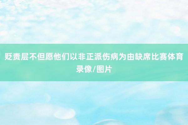 贬责层不但愿他们以非正派伤病为由缺席比赛体育录像/图片