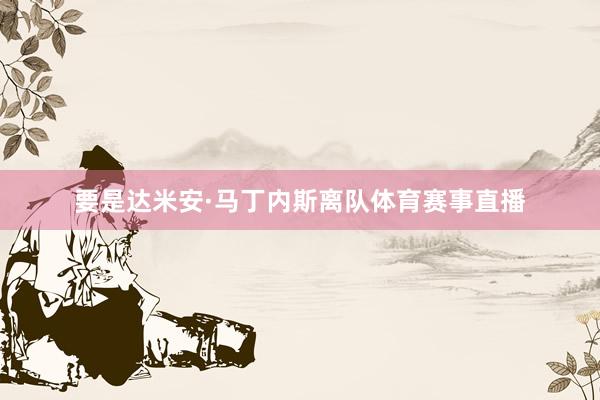 要是达米安·马丁内斯离队体育赛事直播