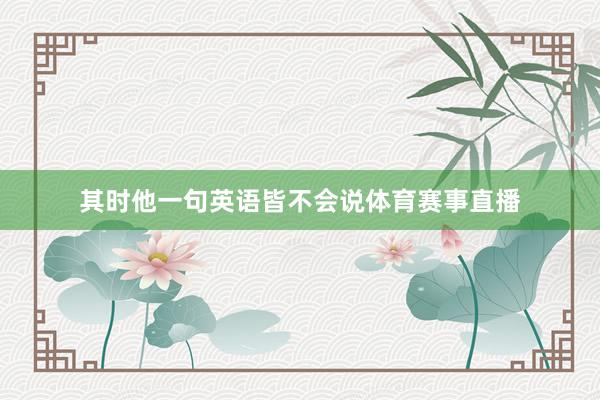 其时他一句英语皆不会说体育赛事直播