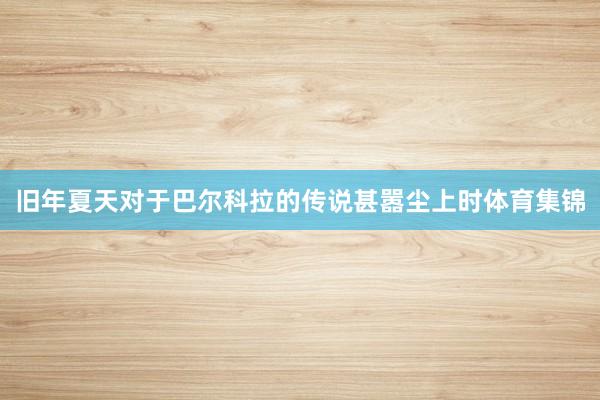旧年夏天对于巴尔科拉的传说甚嚣尘上时体育集锦
