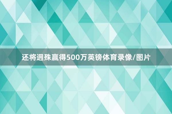 还将迥殊赢得500万英镑体育录像/图片