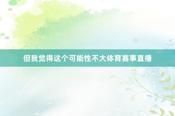 但我觉得这个可能性不大体育赛事直播