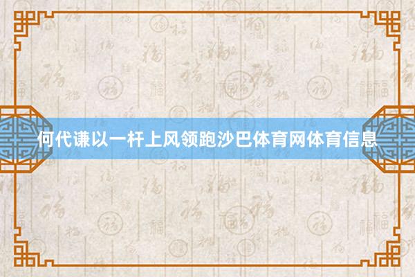 何代谦以一杆上风领跑沙巴体育网体育信息