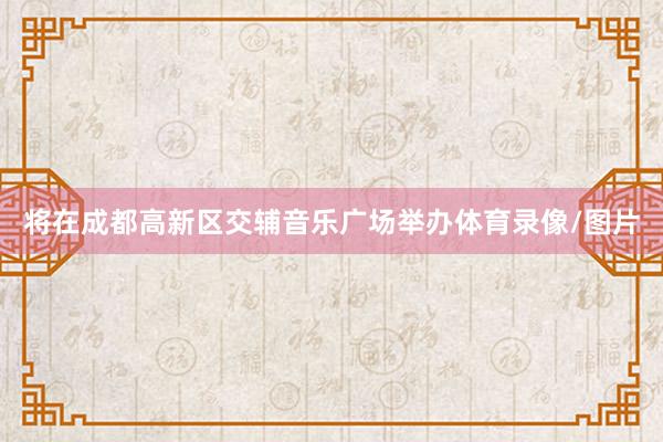 将在成都高新区交辅音乐广场举办体育录像/图片