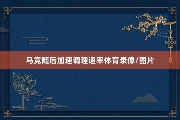 马竞随后加速调理速率体育录像/图片