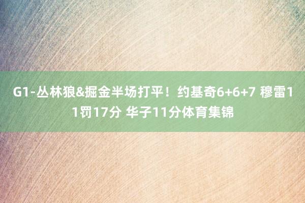G1-丛林狼&掘金半场打平！约基奇6+6+7 穆雷11罚17分 华子11分体育集锦
