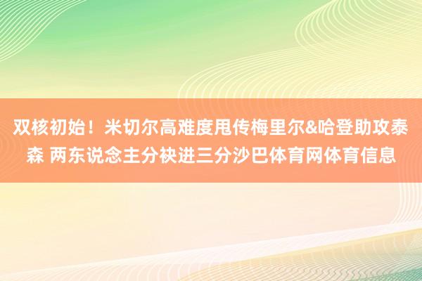 双核初始！米切尔高难度甩传梅里尔&哈登助攻泰森 两东说念主分袂进三分沙巴体育网体育信息