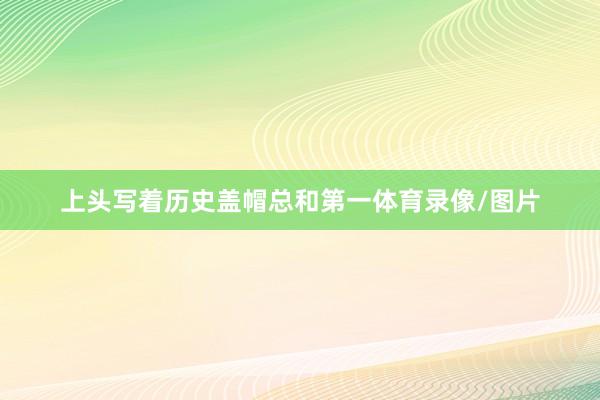 上头写着历史盖帽总和第一体育录像/图片