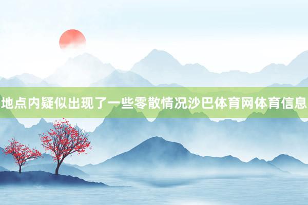 地点内疑似出现了一些零散情况沙巴体育网体育信息