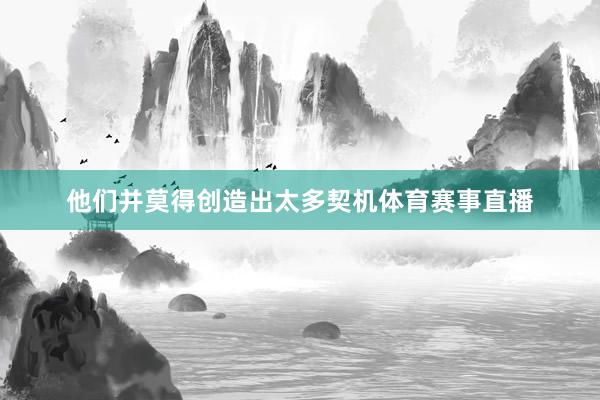 他们并莫得创造出太多契机体育赛事直播