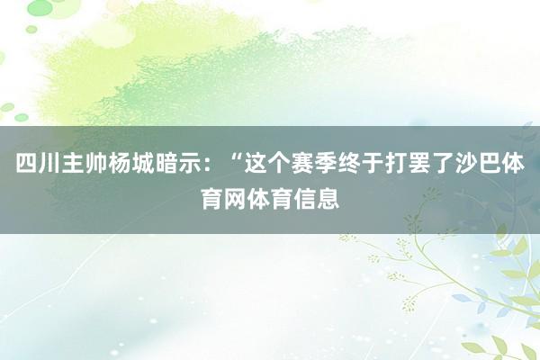 四川主帅杨城暗示：“这个赛季终于打罢了沙巴体育网体育信息
