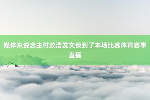 媒体东说念主付政浩发文谈到了本场比赛体育赛事直播