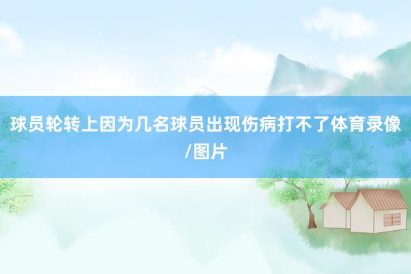 球员轮转上因为几名球员出现伤病打不了体育录像/图片
