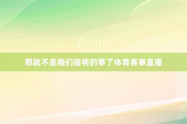 那就不是咱们宿将的事了体育赛事直播