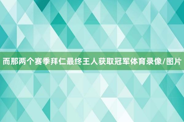 而那两个赛季拜仁最终王人获取冠军体育录像/图片