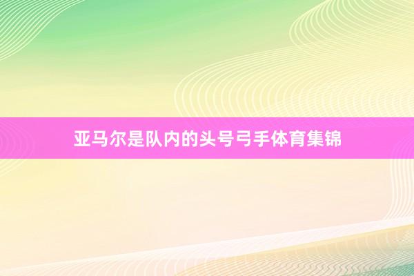 亚马尔是队内的头号弓手体育集锦