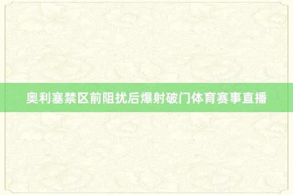 奥利塞禁区前阻扰后爆射破门体育赛事直播