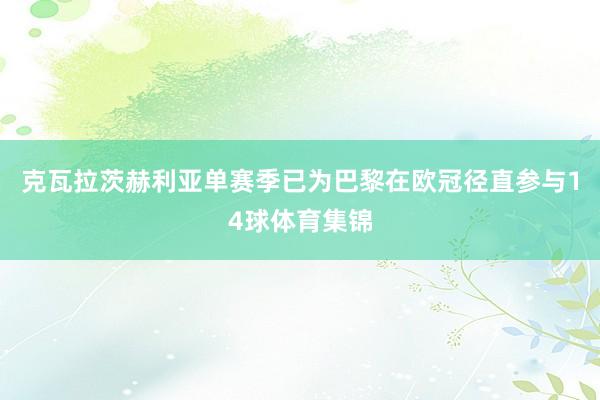 克瓦拉茨赫利亚单赛季已为巴黎在欧冠径直参与14球体育集锦