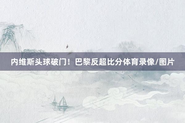 内维斯头球破门！巴黎反超比分体育录像/图片