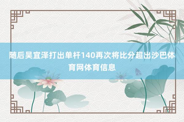 随后吴宜泽打出单杆140再次将比分超出沙巴体育网体育信息