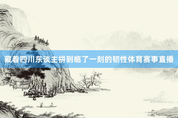 藏着四川东谈主拼到临了一刻的韧性体育赛事直播