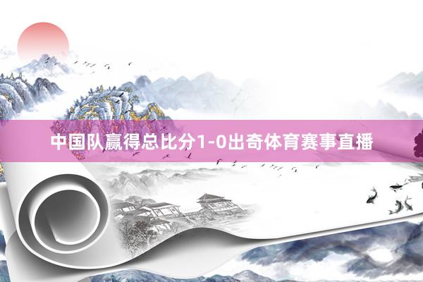 中国队赢得总比分1-0出奇体育赛事直播
