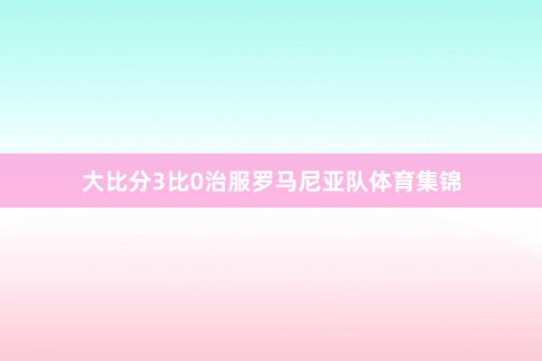大比分3比0治服罗马尼亚队体育集锦
