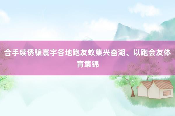 合手续诱骗寰宇各地跑友蚁集兴奋湖、以跑会友体育集锦