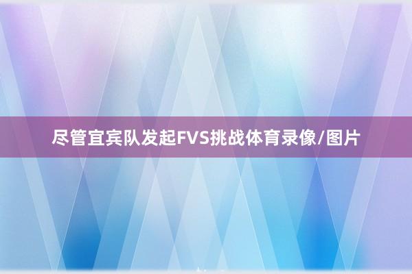 尽管宜宾队发起FVS挑战体育录像/图片