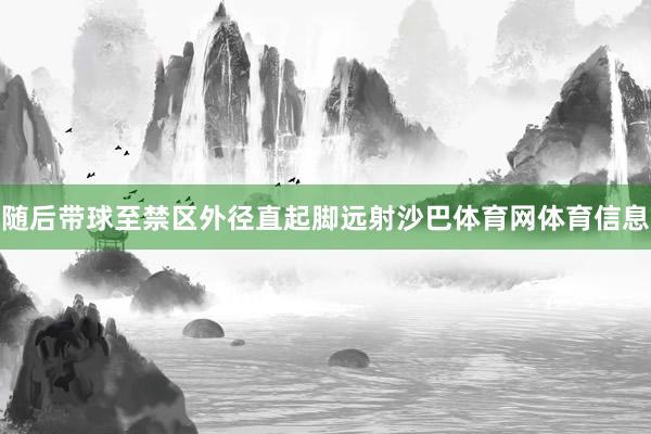 随后带球至禁区外径直起脚远射沙巴体育网体育信息