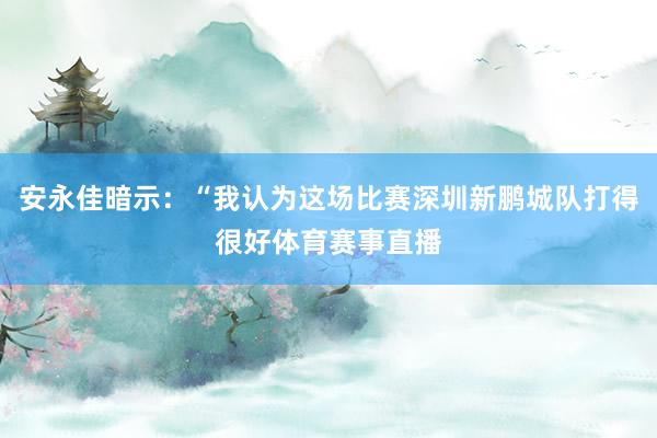 安永佳暗示：“我认为这场比赛深圳新鹏城队打得很好体育赛事直播