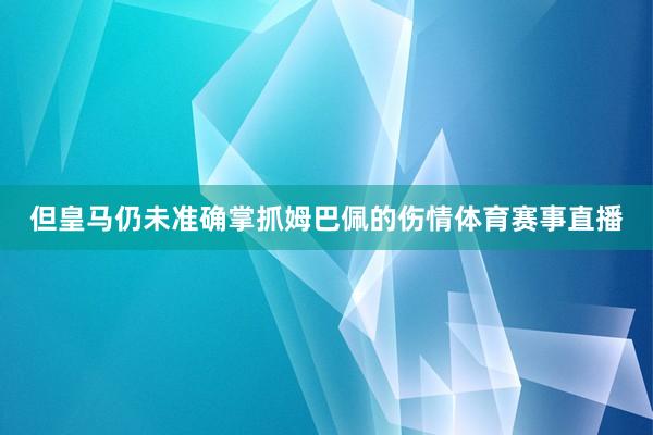 但皇马仍未准确掌抓姆巴佩的伤情体育赛事直播