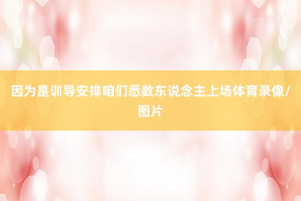 因为是训导安排咱们悉数东说念主上场体育录像/图片
