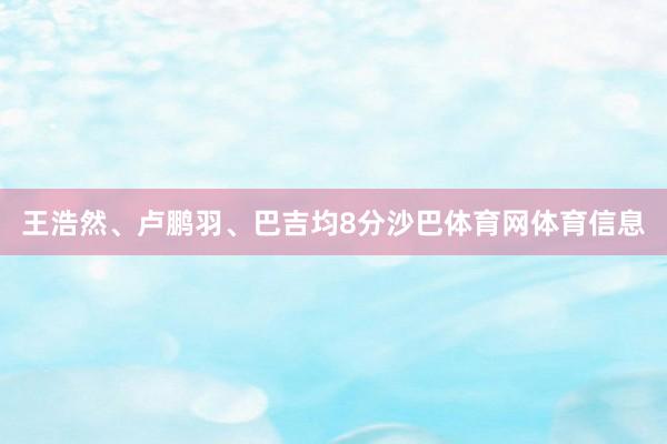王浩然、卢鹏羽、巴吉均8分沙巴体育网体育信息