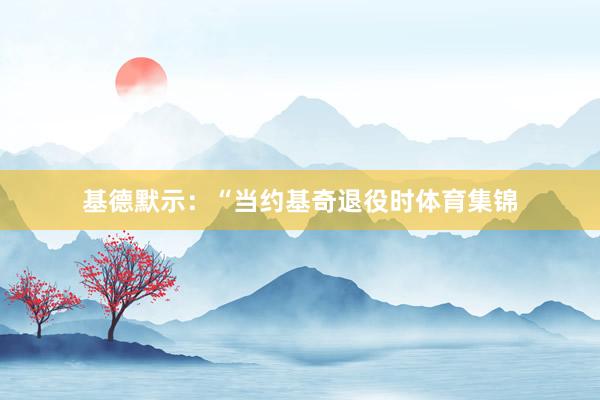 基德默示：“当约基奇退役时体育集锦