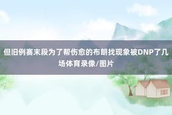 但旧例赛末段为了帮伤愈的布朗找现象被DNP了几场体育录像/图片
