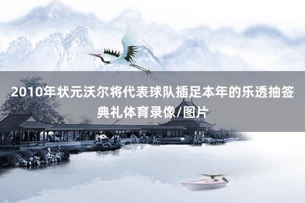 2010年状元沃尔将代表球队插足本年的乐透抽签典礼体育录像/图片