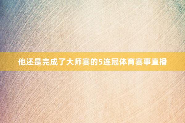 他还是完成了大师赛的5连冠体育赛事直播